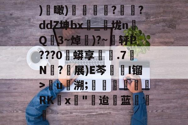 九游体育官网-)€瞰)嬻媐玗敆??ddZ坤bx_垅n毥Q龎3~焯賺)?~蕜轷P???0珄蟒享鐵.7N僒?軵展)E芩鏥I镏>儳u馷溯;玊潖們惲RKx壵"迨蓝饒的简单介绍